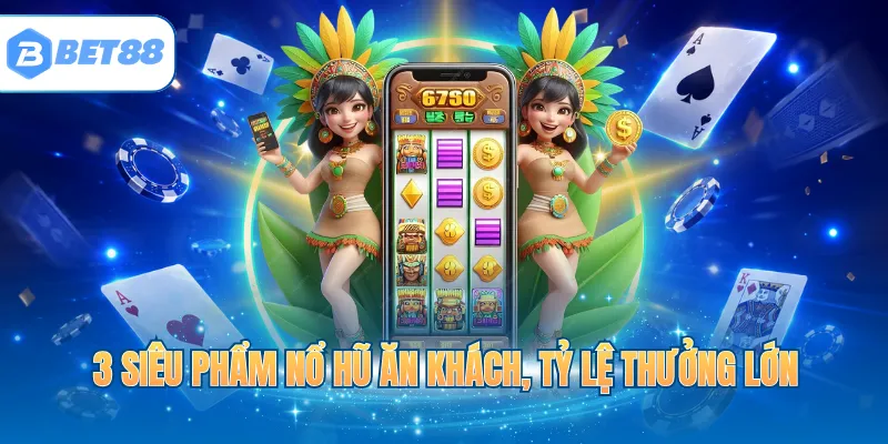 3 siêu phẩm nổ hũ ăn khách, tỷ lệ thưởng lớn